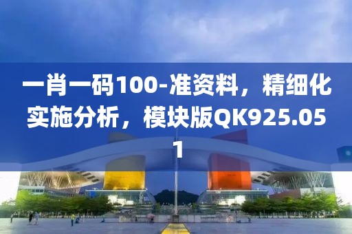 一肖一碼100-準(zhǔn)資料，精細(xì)化實(shí)施分析，模塊版QK925.051