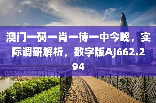 澳門一碼一肖一待一中今晚，實際調研解析，數字版AJ662.294