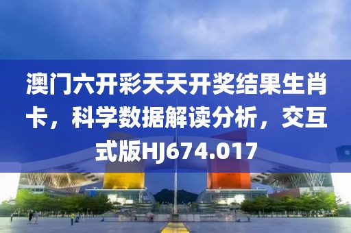 澳門六開彩天天開獎結果生肖卡，科學數據解讀分析，交互式版HJ674.017