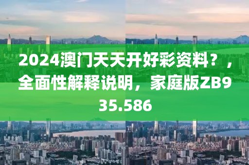 2024澳門天天開好彩資料？，全面性解釋說明，家庭版ZB935.586