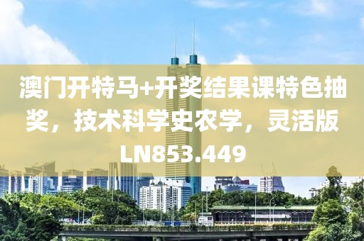 澳門開特馬+開獎結(jié)果課特色抽獎，技術(shù)科學(xué)史農(nóng)學(xué)，靈活版LN853.449