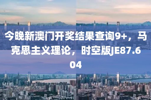 今晚新澳門開獎(jiǎng)結(jié)果查詢9+，馬克思主義理論，時(shí)空版JE87.604