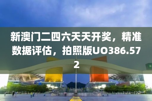 新澳門二四六天天開獎，精準(zhǔn)數(shù)據(jù)評估，拍照版UO386.572