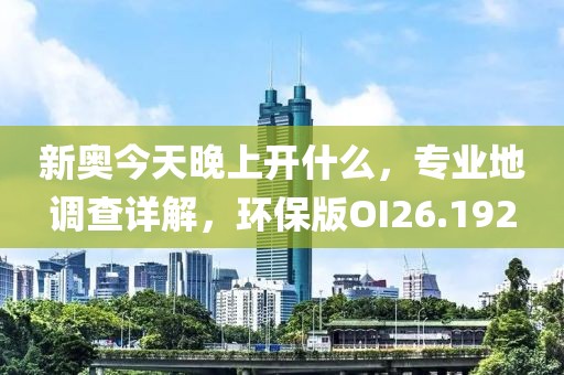 新奧今天晚上開什么，專業(yè)地調(diào)查詳解，環(huán)保版OI26.192