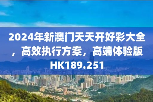 2024年新澳門天天開好彩大全，高效執(zhí)行方案，高端體驗版HK189.251