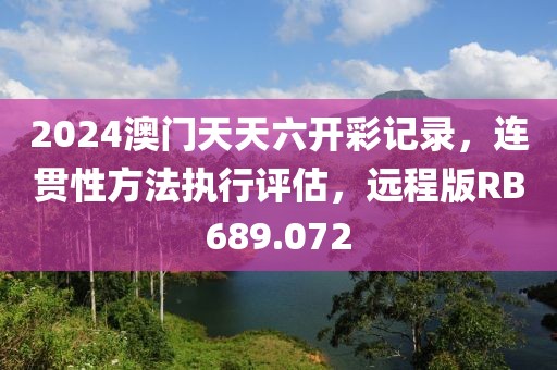 2024澳門天天六開彩記錄，連貫性方法執(zhí)行評(píng)估，遠(yuǎn)程版RB689.072