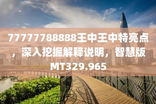 77777788888王中王中特亮點，深入挖掘解釋說明，智慧版MT329.965