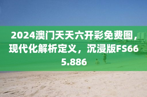 2024澳門天天六開彩免費圖，現(xiàn)代化解析定義，沉浸版FS665.886