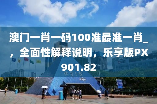 澳門一肖一碼100準(zhǔn)最準(zhǔn)一肖_，全面性解釋說明，樂享版PX901.82