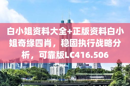 白小姐資料大全+正版資料白小姐奇緣四肖，穩(wěn)固執(zhí)行戰(zhàn)略分析，可靠版LC416.506