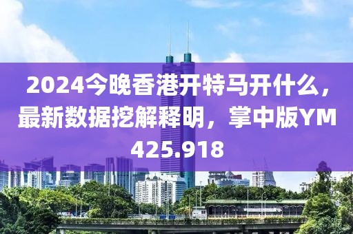 2024今晚香港開特馬開什么，最新數(shù)據(jù)挖解釋明，掌中版YM425.918