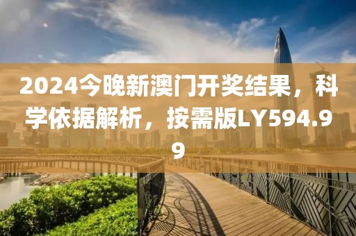 2024今晚新澳門開獎(jiǎng)結(jié)果，科學(xué)依據(jù)解析，按需版LY594.99