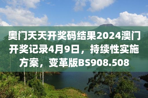 奧門天天開獎(jiǎng)碼結(jié)果2024澳門開獎(jiǎng)記錄4月9日，持續(xù)性實(shí)施方案，變革版BS908.508