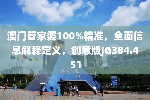 澳門管家婆100%精準(zhǔn)，全面信息解釋定義，創(chuàng)意版JG384.451