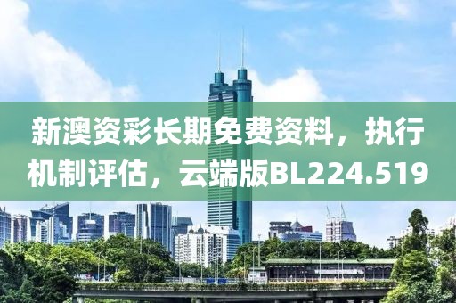 新澳資彩長期免費資料，執(zhí)行機制評估，云端版BL224.519