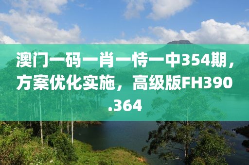 澳門一碼一肖一恃一中354期，方案優(yōu)化實(shí)施，高級(jí)版FH390.364