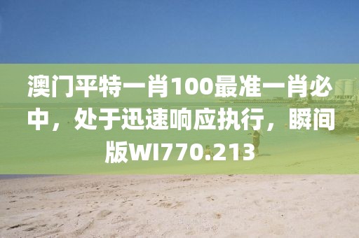 澳門平特一肖100最準(zhǔn)一肖必中，處于迅速響應(yīng)執(zhí)行，瞬間版WI770.213