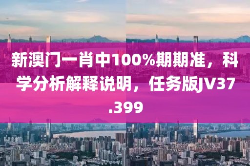 新澳門(mén)一肖中100%期期準(zhǔn)，科學(xué)分析解釋說(shuō)明，任務(wù)版JV37.399