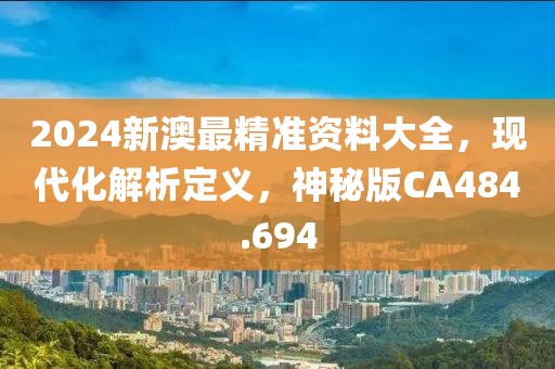 2024新澳最精準(zhǔn)資料大全，現(xiàn)代化解析定義，神秘版CA484.694