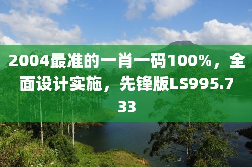 2004最準(zhǔn)的一肖一碼100%，全面設(shè)計實施，先鋒版LS995.733