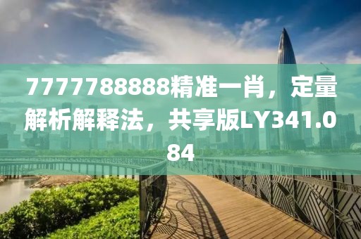 7777788888精準(zhǔn)一肖，定量解析解釋法，共享版LY341.084