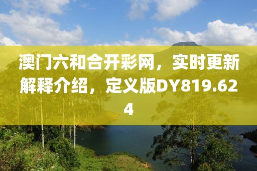 澳門六和合開彩網(wǎng)，實(shí)時更新解釋介紹，定義版DY819.624