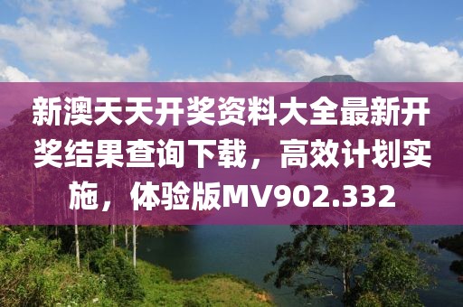 新澳天天開獎(jiǎng)資料大全最新開獎(jiǎng)結(jié)果查詢下載，高效計(jì)劃實(shí)施，體驗(yàn)版MV902.332