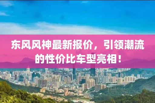 東風風神最新報價，引領(lǐng)潮流的性價比車型亮相！