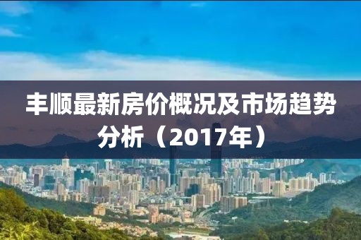 豐順最新房價概況及市場趨勢分析（2017年）