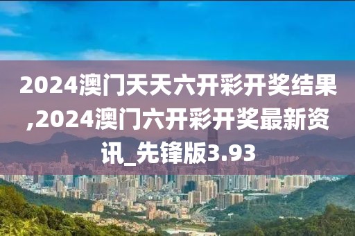 2024澳門(mén)天天六開(kāi)彩開(kāi)獎(jiǎng)結(jié)果,2024澳門(mén)六開(kāi)彩開(kāi)獎(jiǎng)最新資訊_先鋒版3.93