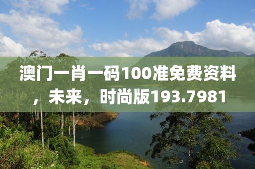 澳門一肖一碼100準免費資料，未來，時尚版193.7981