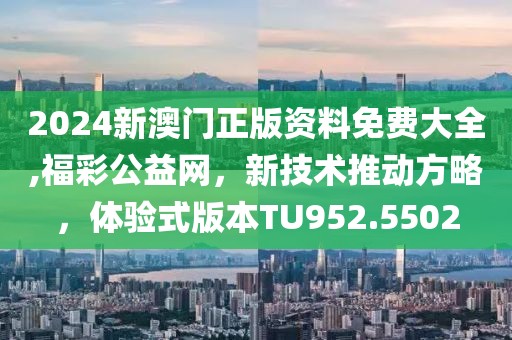 2024新澳門正版資料免費大全,福彩公益網(wǎng)，新技術推動方略，體驗式版本TU952.5502