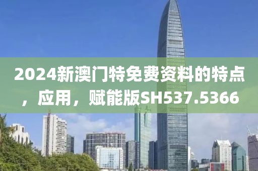 2024新澳門特免費資料的特點，應用，賦能版SH537.5366