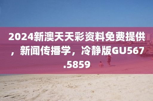 2024新澳天天彩資料免費提供，新聞傳播學，冷靜版GU567.5859