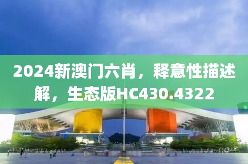 2024新澳門六肖，釋意性描述解，生態(tài)版HC430.4322