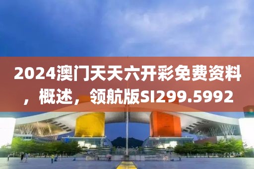 2024澳門天天六開彩免費(fèi)資料，概述，領(lǐng)航版SI299.5992