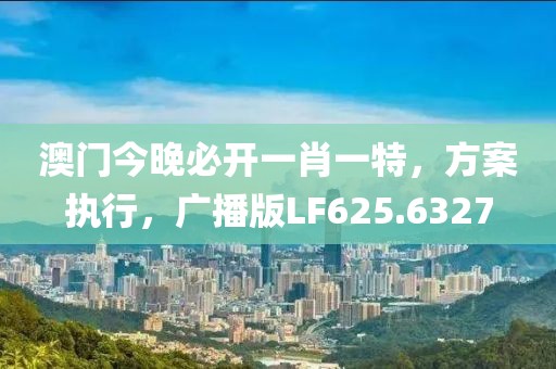 澳門今晚必開一肖一特，方案執(zhí)行，廣播版LF625.6327