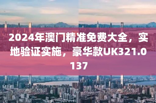 2024年澳門精準免費大全，實地驗證實施，豪華款UK321.0137