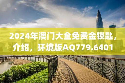 2024年澳門大全免費金鎖匙，介紹，環(huán)境版AQ779.6401