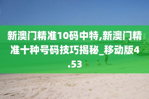 新澳門精準10碼中特,新澳門精準十種號碼技巧揭秘_移動版4.53