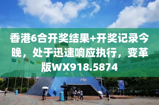 香港6合開獎結(jié)果+開獎記錄今晚，處于迅速響應(yīng)執(zhí)行，變革版WX918.5874