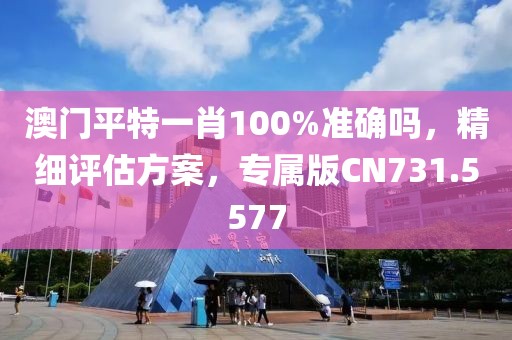 澳門平特一肖100%準(zhǔn)確嗎，精細(xì)評估方案，專屬版CN731.5577