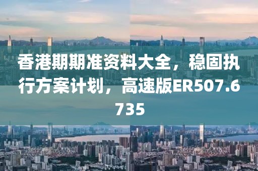 香港期期準(zhǔn)資料大全，穩(wěn)固執(zhí)行方案計劃，高速版ER507.6735