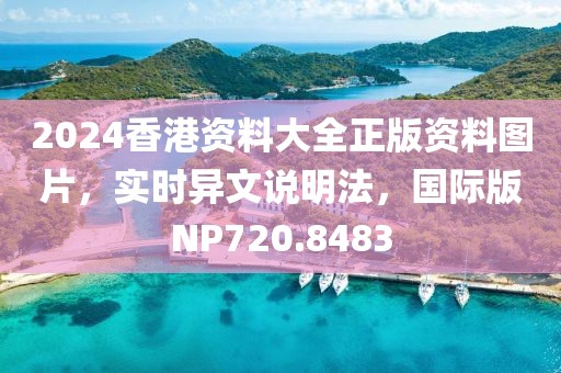 2024香港資料大全正版資料圖片，實時異文說明法，國際版NP720.8483