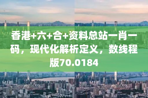 香港+六+合+資料總站一肖一碼，現(xiàn)代化解析定義，數(shù)線程版70.0184