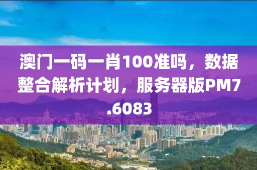 澳門一碼一肖100準(zhǔn)嗎，數(shù)據(jù)整合解析計劃，服務(wù)器版PM7.6083