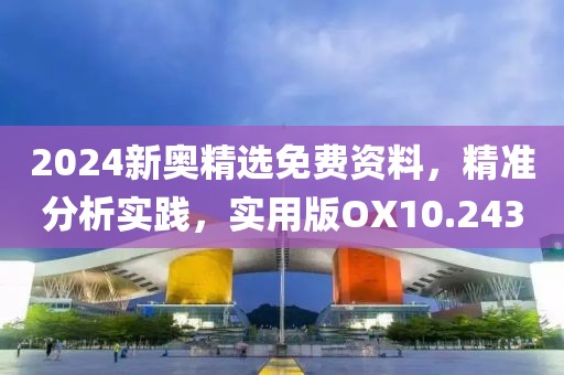 2024新奧精選免費資料，精準(zhǔn)分析實踐，實用版OX10.243