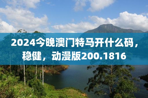 2024今晚澳門特馬開什么碼，穩(wěn)健，動漫版200.1816