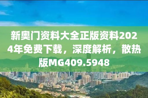 新奧門資料大全正版資料2024年免費(fèi)下載，深度解析，散熱版MG409.5948