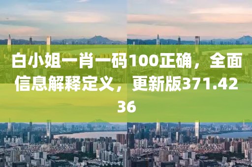 白小姐一肖一碼100正確，全面信息解釋定義，更新版371.4236